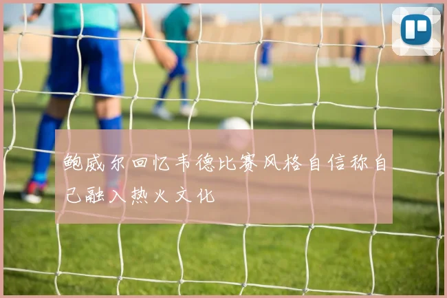 鲍威尔回忆韦德比赛风格自信称自己融入热火文化