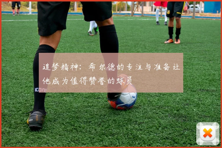 追梦精神：希尔德的专注与准备让他成为值得赞誉的球员