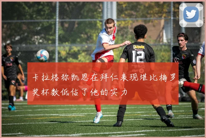 卡拉格称凯恩在拜仁表现堪比梅罗奖杯数低估了他的实力