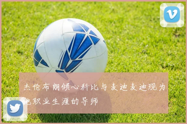 杰伦布朗倾心科比与麦迪麦迪现为他职业生涯的导师