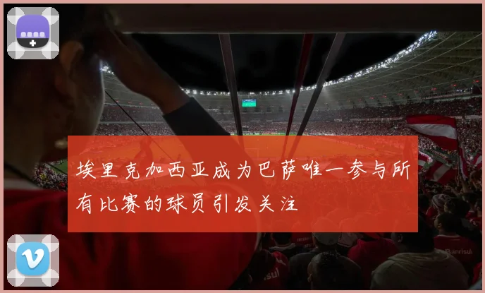 埃里克加西亚成为巴萨唯一参与所有比赛的球员引发关注