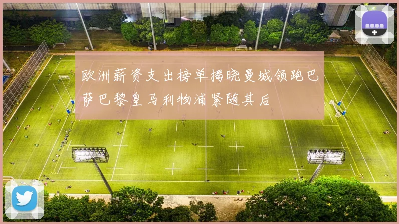 欧洲薪资支出榜单揭晓曼城领跑巴萨巴黎皇马利物浦紧随其后