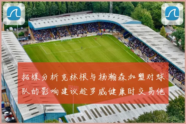 拓媒分析克林根与杨瀚森加盟对球队的影响建议趁罗威健康时交易他
