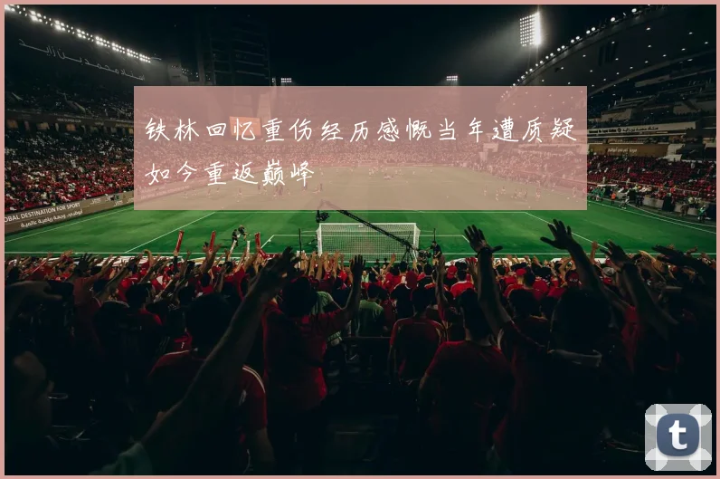 铁林回忆重伤经历感慨当年遭质疑如今重返巅峰
