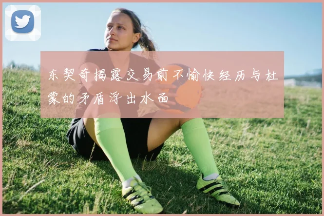 东契奇揭露交易前不愉快经历与杜蒙的矛盾浮出水面