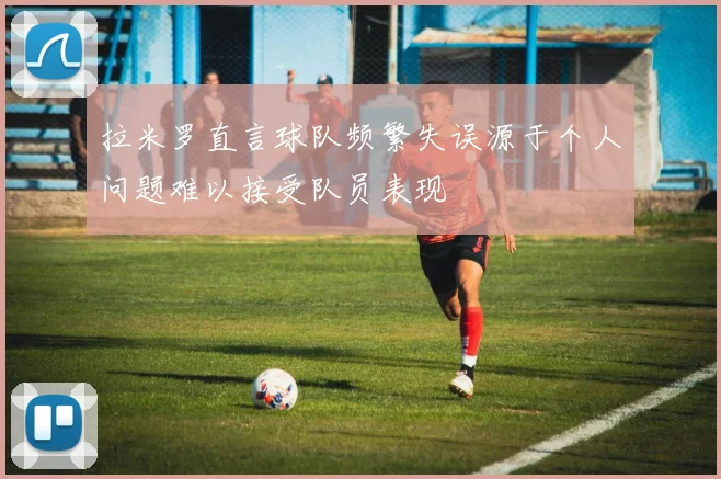 拉米罗直言球队频繁失误源于个人问题难以接受队员表现
