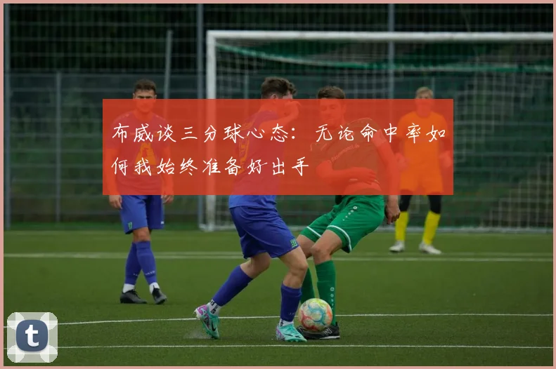 布威谈三分球心态：无论命中率如何我始终准备好出手