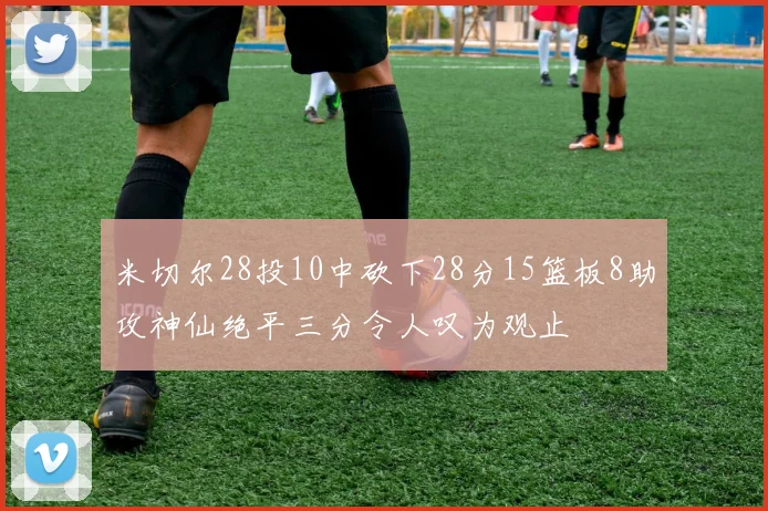 米切尔28投10中砍下28分15篮板8助攻神仙绝平三分令人叹为观止