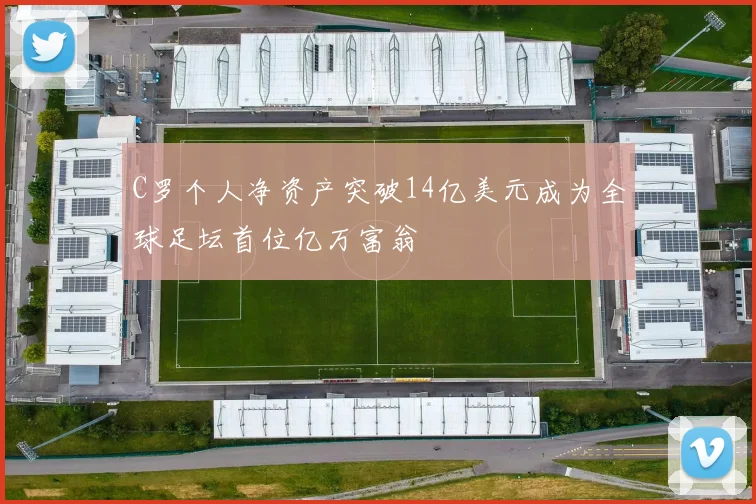 C罗个人净资产突破14亿美元成为全球足坛首位亿万富翁