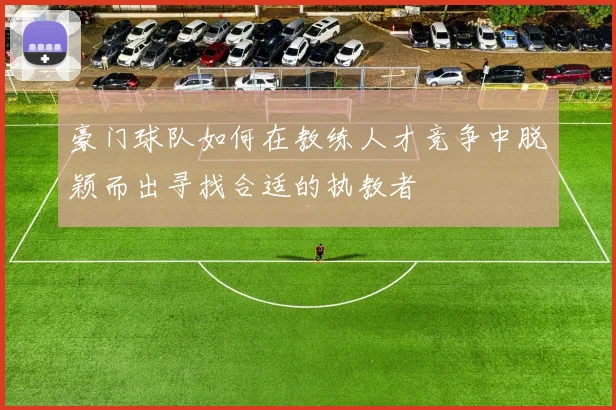 豪门球队如何在教练人才竞争中脱颖而出寻找合适的执教者
