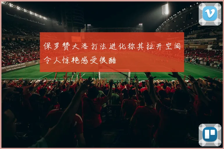 保罗赞大洛打法进化称其拉开空间令人惊艳感受很酷