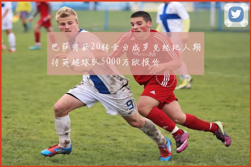 巴萨将获20转会分成罗克经纪人期待英超球队5000万欧报价