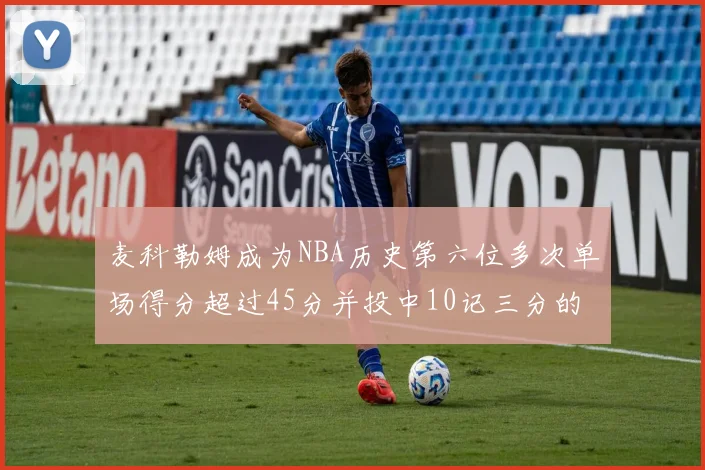 麦科勒姆成为NBA历史第六位多次单场得分超过45分并投中10记三分的球员