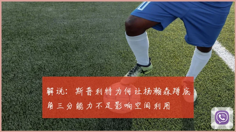 解说：斯普利特为何让杨瀚森蹲底角三分能力不足影响空间利用