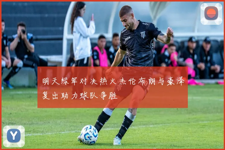 明天绿军对决热火杰伦布朗与豪泽复出助力球队争胜