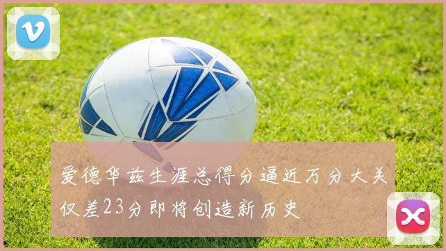 爱德华兹生涯总得分逼近万分大关仅差23分即将创造新历史