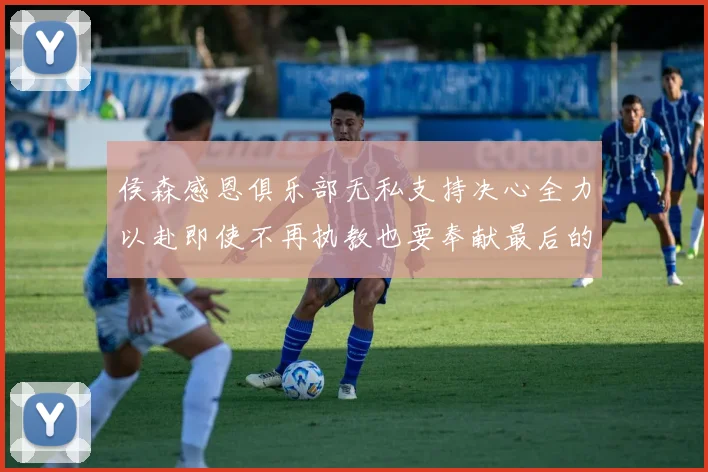 侯森感恩俱乐部无私支持决心全力以赴即使不再执教也要奉献最后的热情