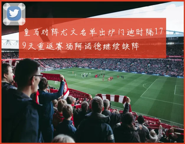 皇马对阵尤文名单出炉门迪时隔179天重返赛场阿诺德继续缺阵