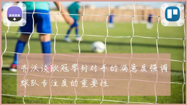 齐沃谈欧冠零封对手的满意度强调球队专注度的重要性