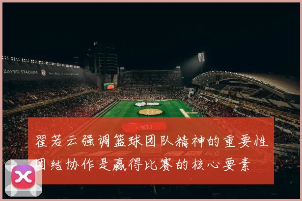翟若云强调篮球团队精神的重要性团结协作是赢得比赛的核心要素
