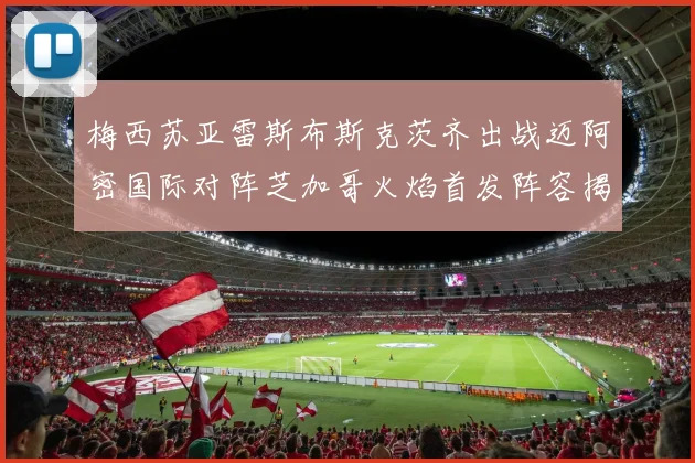 梅西苏亚雷斯布斯克茨齐出战迈阿密国际对阵芝加哥火焰首发阵容揭晓