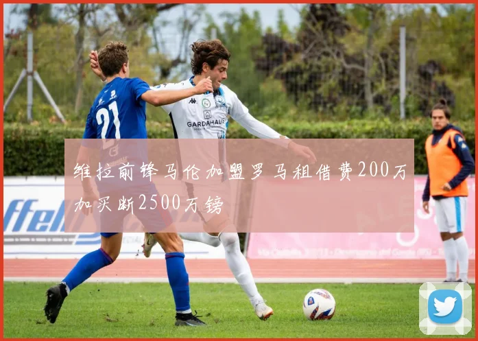 维拉前锋马伦加盟罗马租借费200万加买断2500万镑