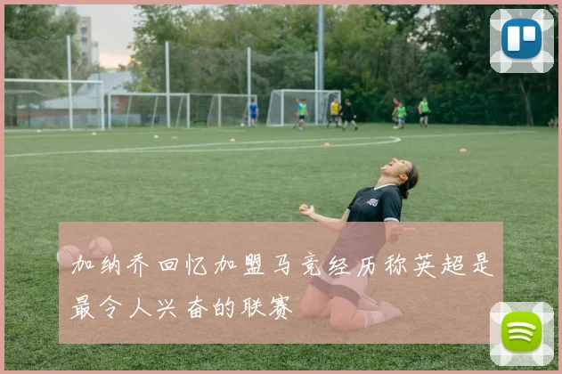 加纳乔回忆加盟马竞经历称英超是最令人兴奋的联赛