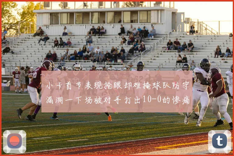 小卡首节表现抢眼却难掩球队防守漏洞一下场被对手打出10-0的惨痛局面