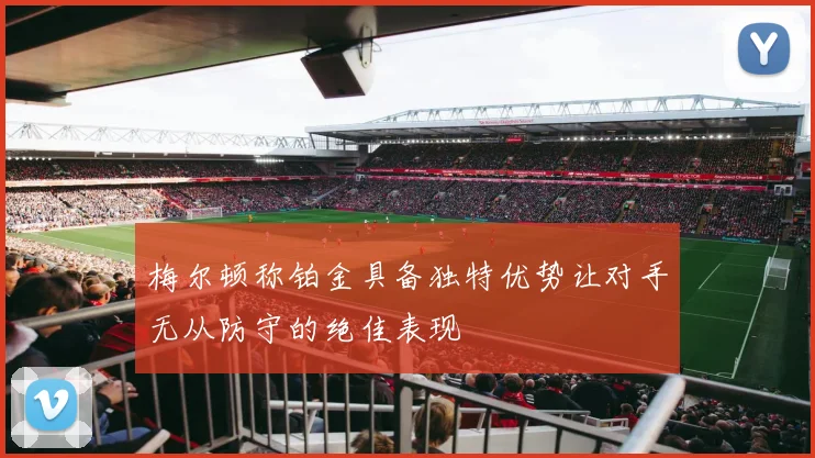 梅尔顿称铂金具备独特优势让对手无从防守的绝佳表现