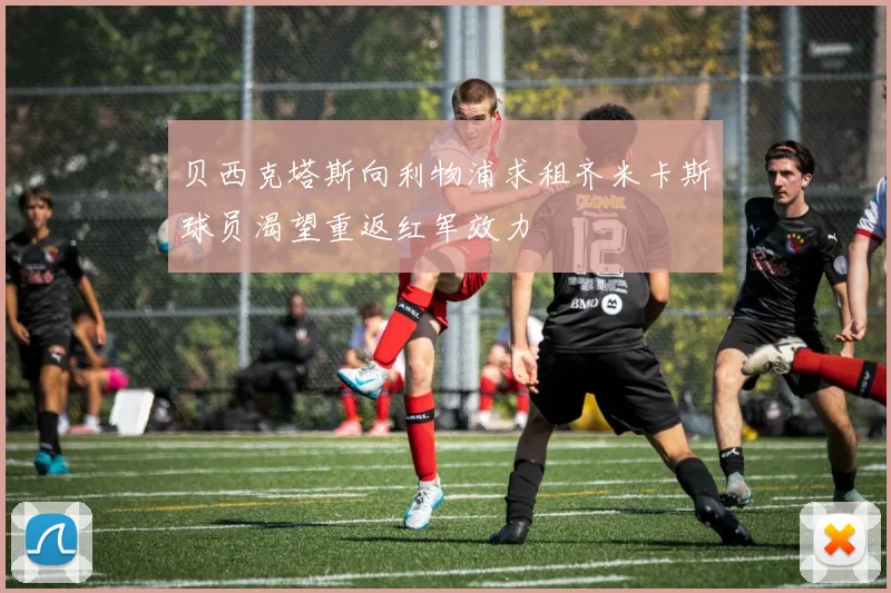 贝西克塔斯向利物浦求租齐米卡斯球员渴望重返红军效力