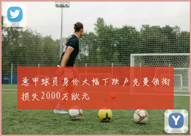 意甲球员身价大幅下跌卢克曼领衔损失2000万欧元