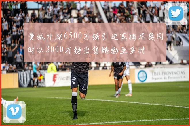 曼城计划6500万镑引进塞梅尼奥同时以3000万镑出售鲍勃至多特
