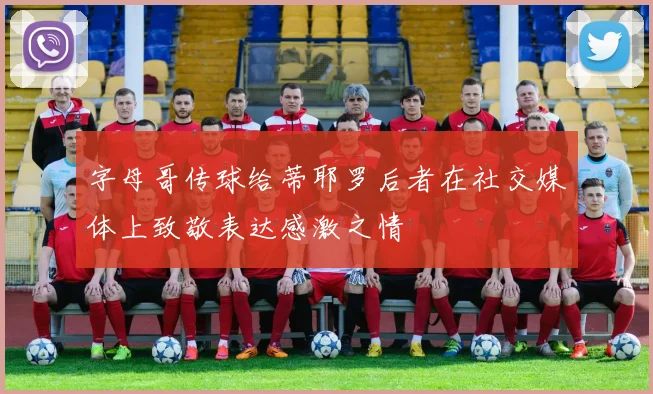 字母哥传球给蒂耶罗后者在社交媒体上致敬表达感激之情
