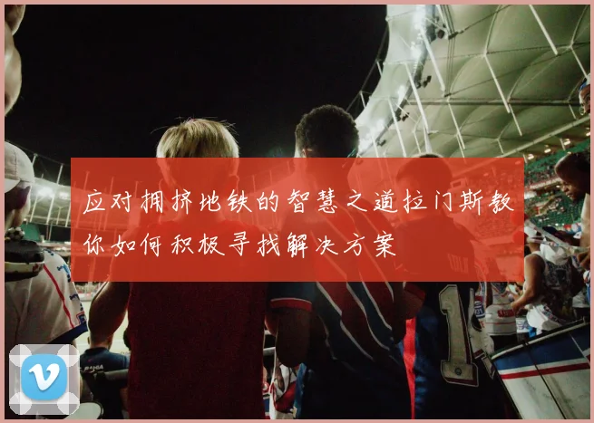 应对拥挤地铁的智慧之道拉门斯教你如何积极寻找解决方案