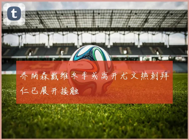 乔纳森戴维冬季或离开尤文热刺拜仁已展开接触