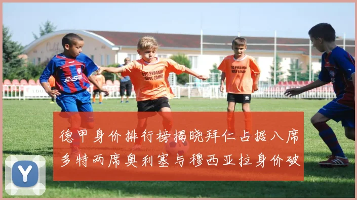 德甲身价排行榜揭晓拜仁占据八席多特两席奥利塞与穆西亚拉身价破亿