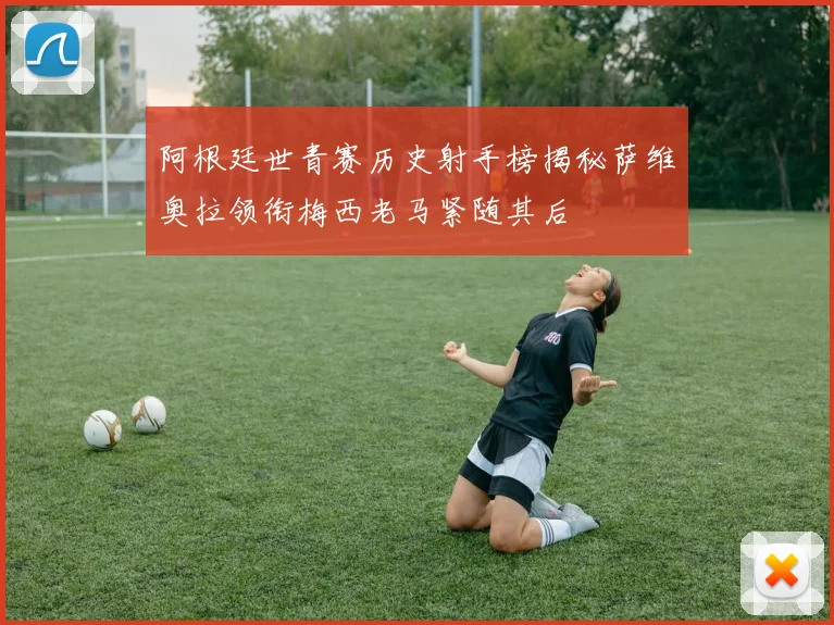 阿根廷世青赛历史射手榜揭秘萨维奥拉领衔梅西老马紧随其后