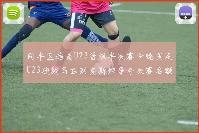 同半区越南U23晋级半决赛今晚国足U23迎战乌兹别克斯坦争夺决赛名额