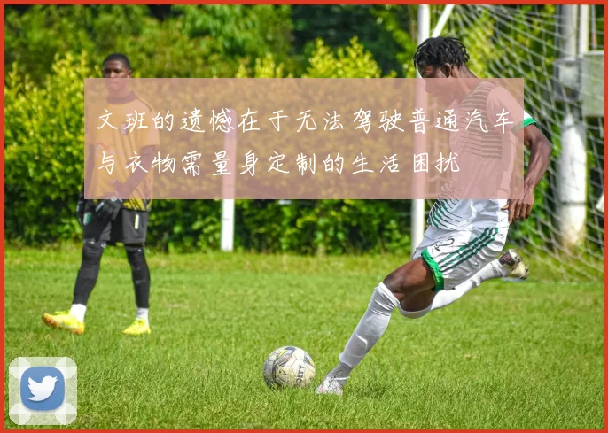 文班的遗憾在于无法驾驶普通汽车与衣物需量身定制的生活困扰