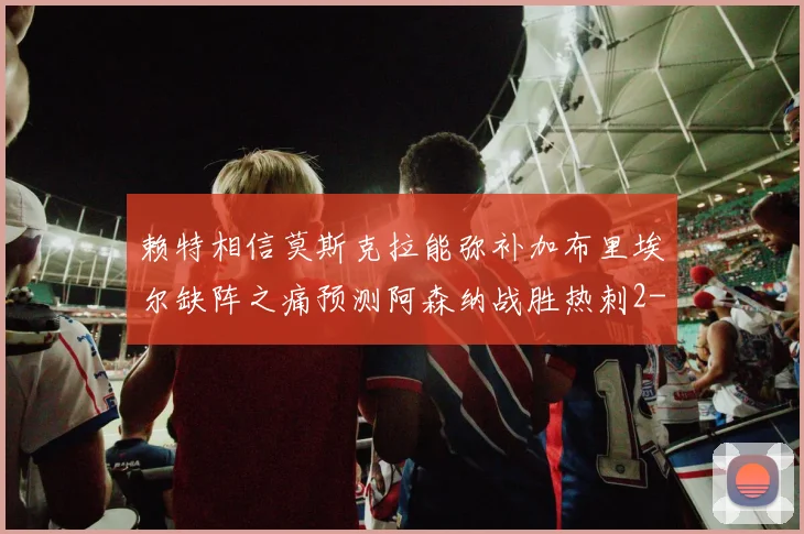 赖特相信莫斯克拉能弥补加布里埃尔缺阵之痛预测阿森纳战胜热刺2-0